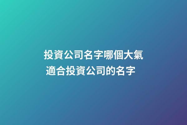 投資公司名字哪個大氣 適合投資公司的名字